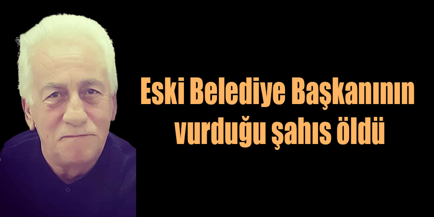 Eski Belediye Başkanının vurduğu şahıs öldü