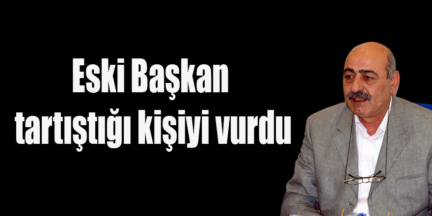 Eski Başkan tartıştığı kişiyi vurdu