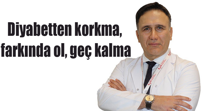 Diyabetten korkma, farkında ol, geç kalma