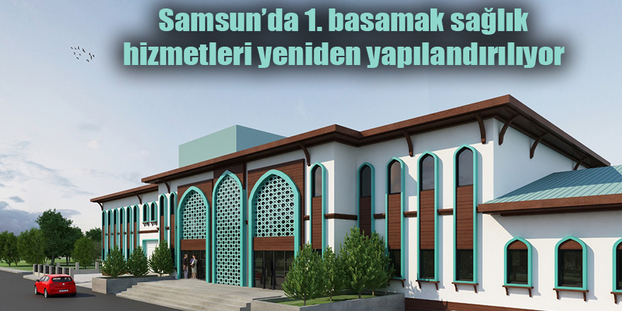 Samsun’da 1. basamak sağlık hizmetleri yeniden yapılandırılıyor