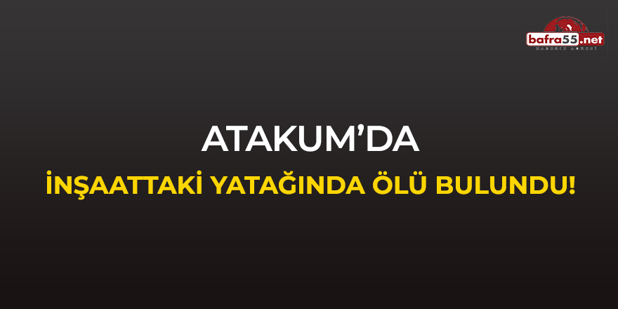 Atakum'da inşaattaki yatağında ölü bulundu