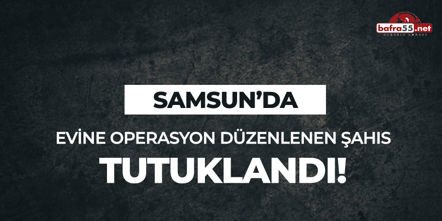 Samsun'da evine operasyon düzenlenen şahıs tutuklandı