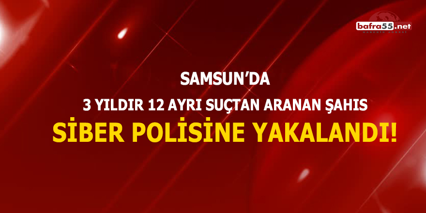 Samsun'da 3 yıldır 12 ayrı suçtan aranan şahıs siber polisine yakalandı