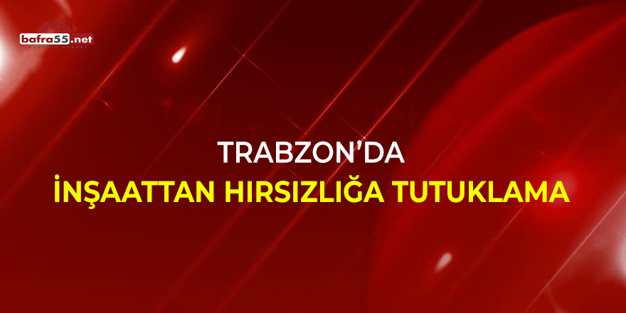 Trabzon'da inşaat hırsızlığa tutuklama