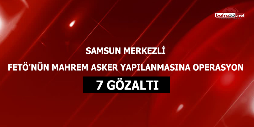 Samsun merkezli FETÖ'nün mahrem asker yapılanmasına operasyon: 7 gözaltı