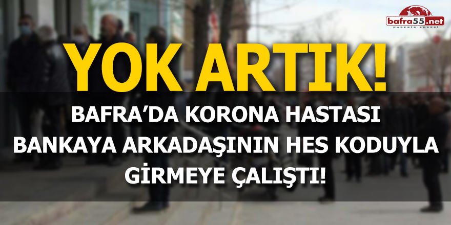 Bafra'da korona hastası bankaya arkadaşının HES koduyla girmeye çalıştı