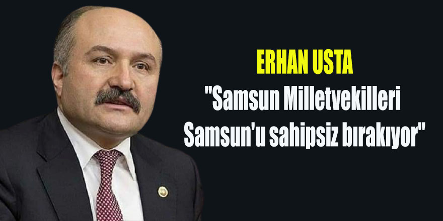 Usta; "Samsun Milletvekilleri Samsun'u sahipsiz bırakıyor"