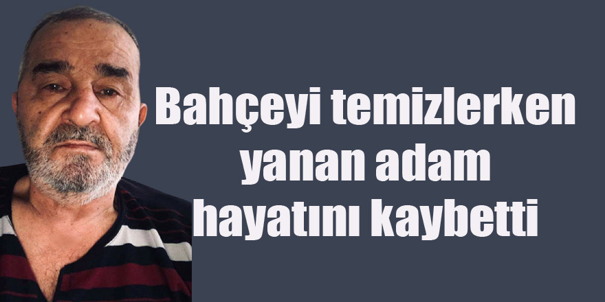 Bahçeyi temizlerken yanan adam hayatını kaybetti