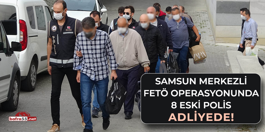 Samsun merkezli FETÖ operasyonunda 8 eski polis adliyede