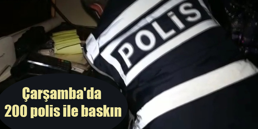 Çarşamba'da 200 polis ile baskın