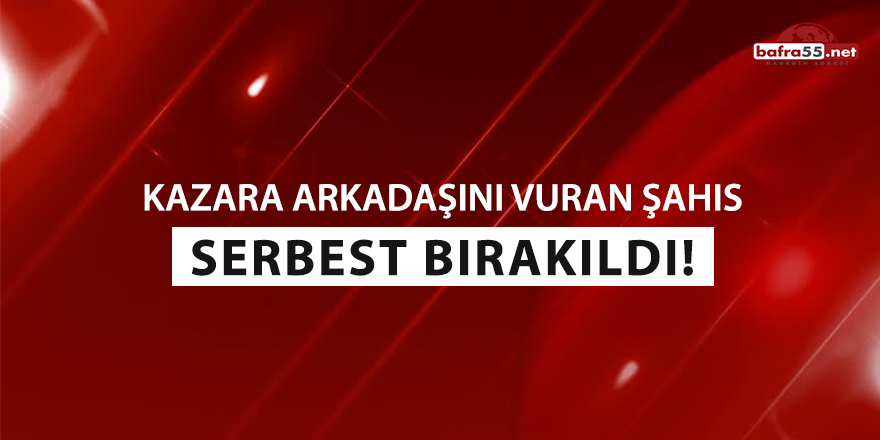 Kazara arkadaşını vuran şahıs serbest bırakıldı