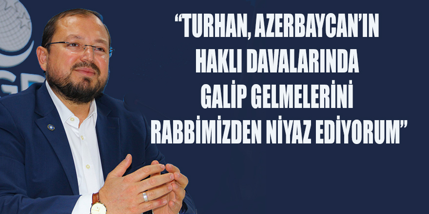 “TURHAN, AZERBAYCAN’IN HAKLI DAVALARINDA GALİP GELMELERİNİ RABBİMİZDEN NİYAZ EDİYORUM”