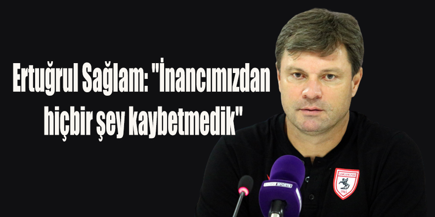 Ertuğrul Sağlam: "İnancımızdan hiçbir şey kaybetmedik"