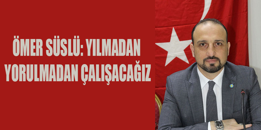 ÖMER SÜSLÜ: YILMADAN YORULMADAN ÇALIŞACAĞIZ