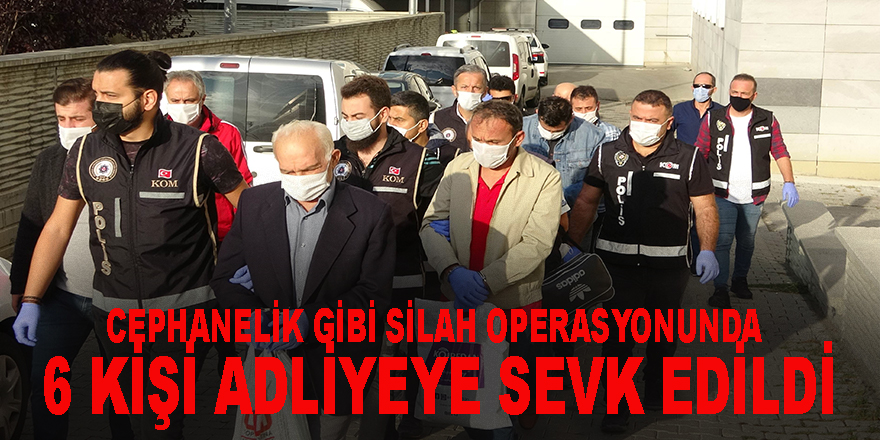 Cephanelik gibi silah operasyonunda 6 kişi adliyeye sevk edildi