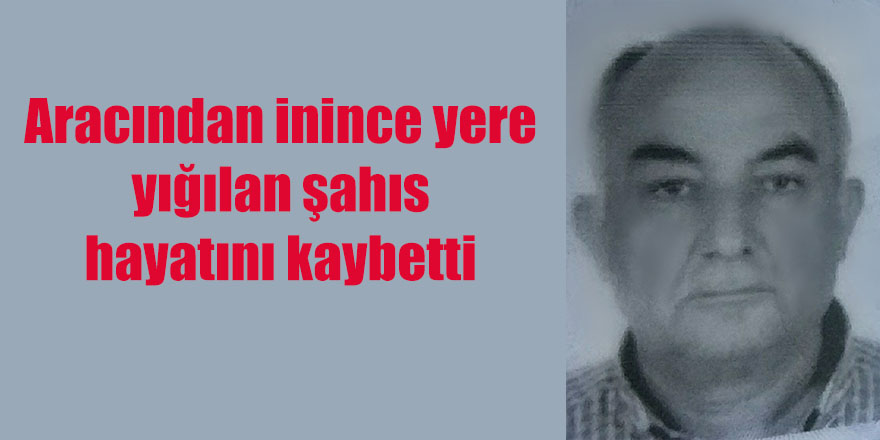 Aracından inince yere yığılan şahıs hayatını kaybetti