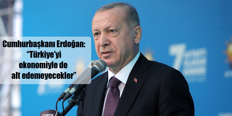 Cumhurbaşkanı Erdoğan: “Türkiye’yi ekonomiyle de alt edemeyecekler”