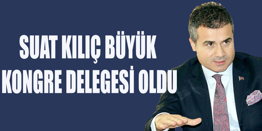 SUAT KILIÇ BÜYÜK KONGRE DELEGESİ OLDU