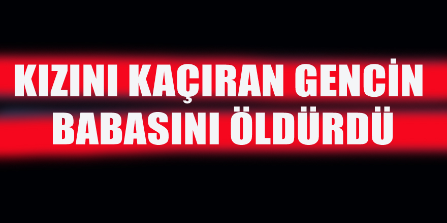 Kızını kaçıran gencin babasını öldürdü