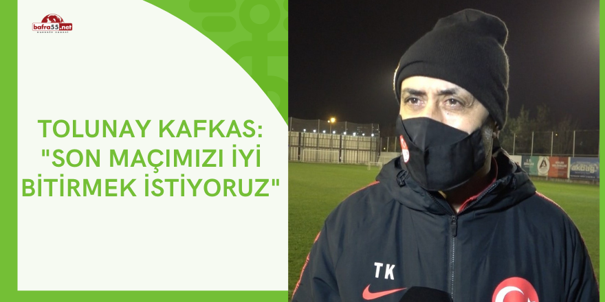 Tolunay Kafkas: "Son maçımızı iyi bitirmek istiyoruz"