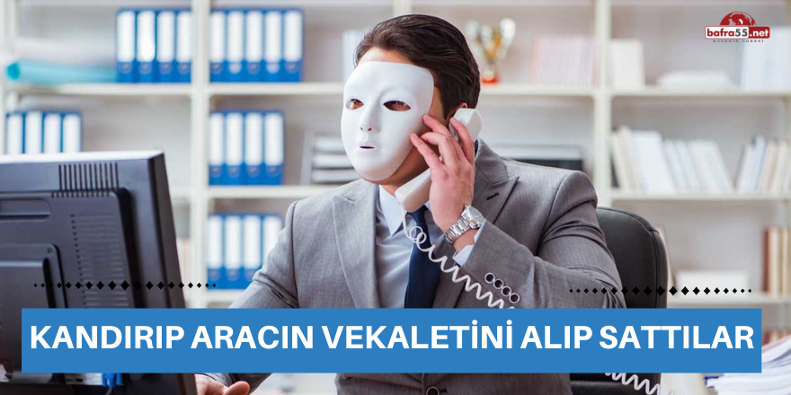 Kandırıp aracın vekaletini alıp sattılar