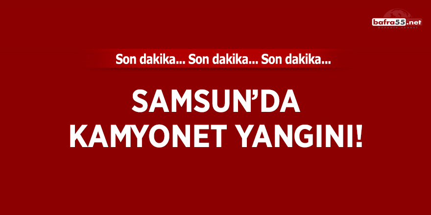 Samsun'da kamyonet yangını!