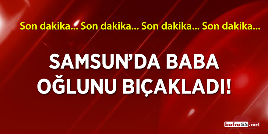 Samsun'da baba, oğlunu bıçakladı