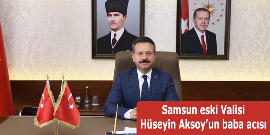 Samsun eski Valisi Hüseyin Aksoy’un baba acısı