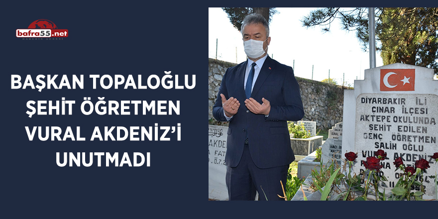 Başkan Topaloğlu Şehit Öğretmen Vural Akdeniz'i unutmadı