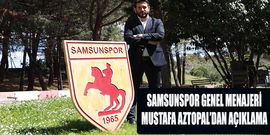 SAMSUNSPOR  GENEL MENAJERİ MUSTAFA AZTOPAL’DAN AÇIKLAMA