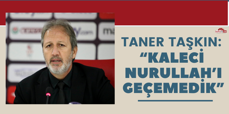 Taner Taşkın: “Kaleci Nurullah’ı geçemedik”