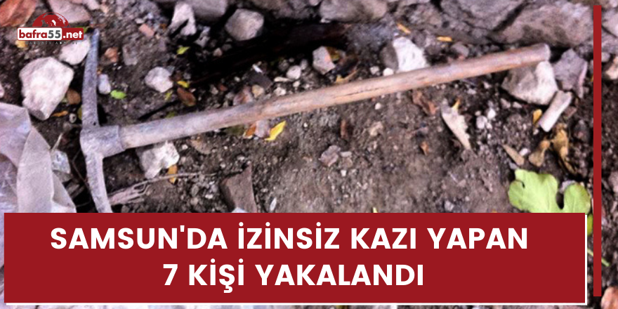 Samsun'da izinsiz kazı yapan 7 kişi yakalandı