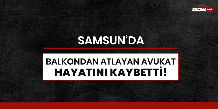 Samsun'da balkondan atlayan avukat hayatını kaybetti