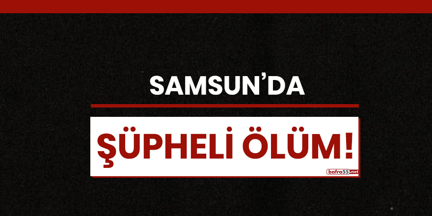 Samsun'da şüpheli ölüm!