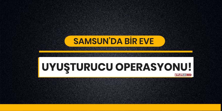 Samsun'da bir eve uyuşturucu operasyonu!