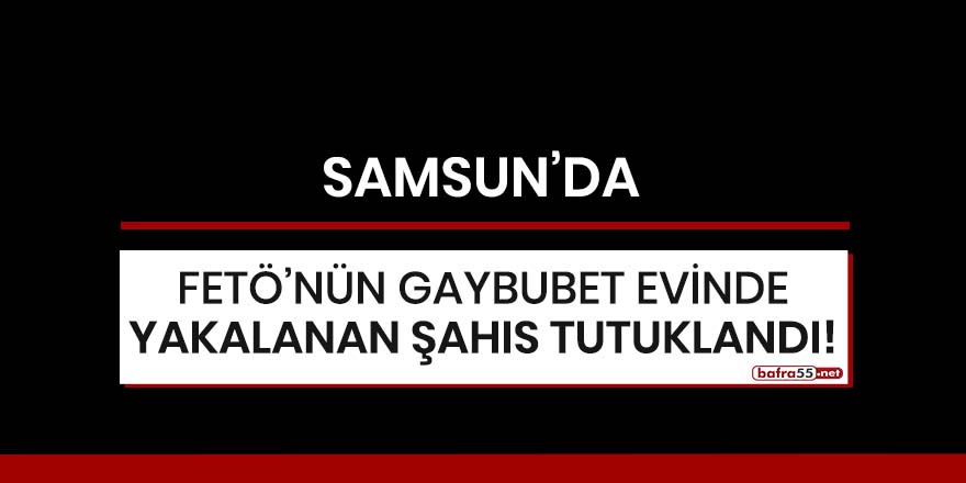 Samsun'da FETÖ'nün gaybubet evinde yakalanan şahıs tutuklandı!