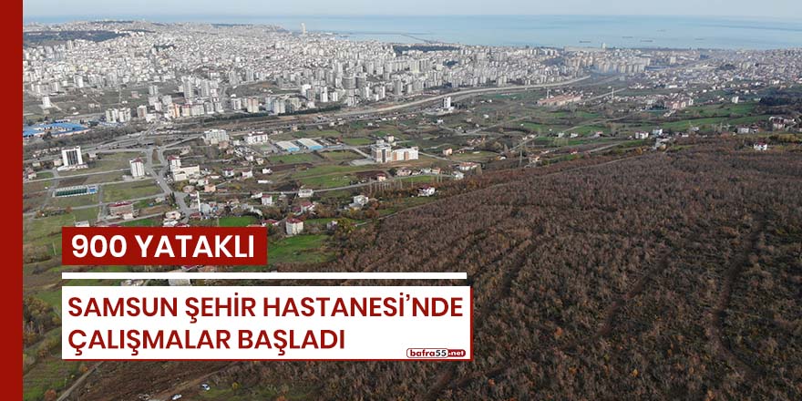 900 yataklı Samsun Şehir Hastanesi'nde çalışmalar başladı