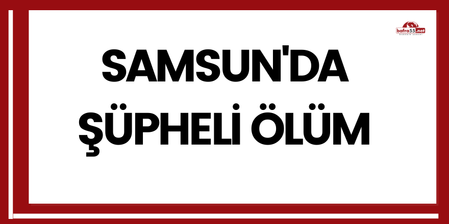 Samsun'da şüpheli ölüm