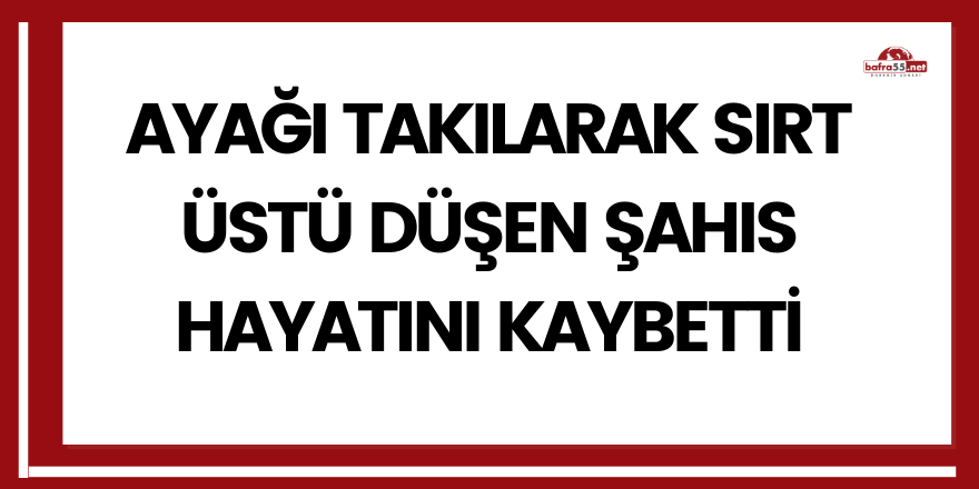 Ayağı takılarak sırt üstü düşen şahıs hayatını kaybetti