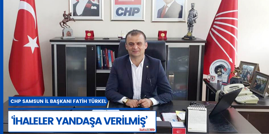 CHP Samsun İl Başkanı Fatih Türkel, "‘İhaleler Yandaşa Verilmiş’