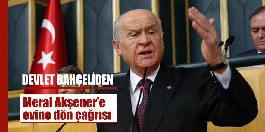 DEVLET BAHÇELİ'EN MERAL AKŞENER'E EVİNE DÖN ÇAĞRISI