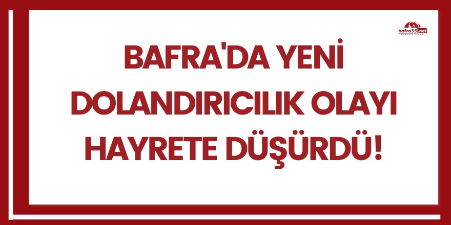 Bafra'da yeni dolandırıcılık olayı hayrete düşürdü