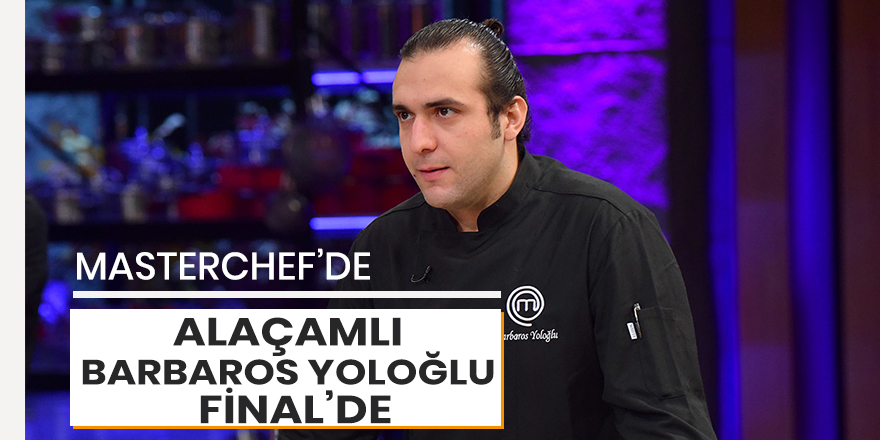 Alaçamlı Barbaros Yoloğlu Masterchef'de finalde