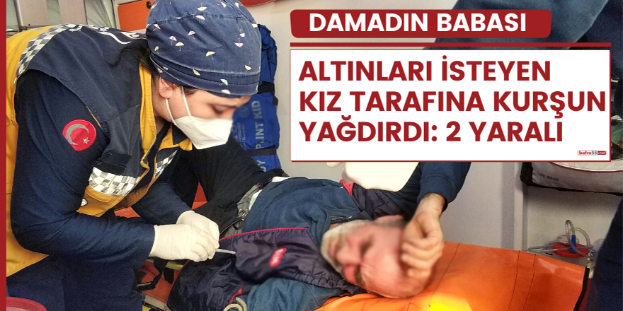 Damadın babası altınları isteyen kız tarafına kurşun yağdırdı: 2 yaralı