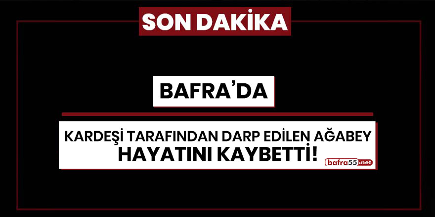 Bafra'da kardeşi tarafından darp edilen ağabey hayatını kaybetti