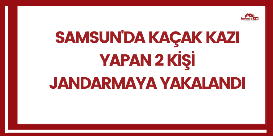 Samsun'da kaçak kazı yapan 2 kişi jandarmaya yakalandı