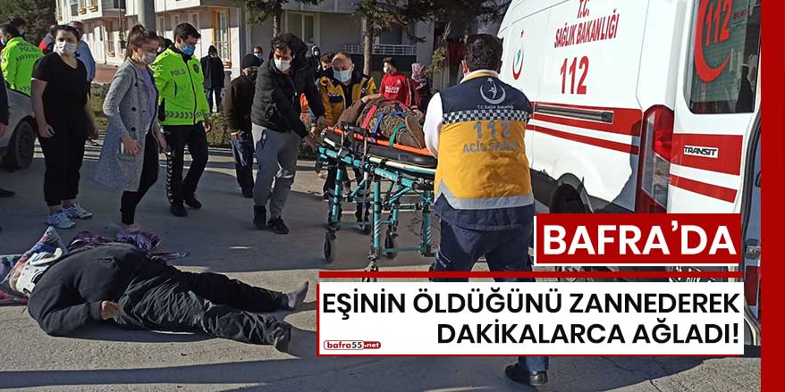 Bafra'da eşinin öldüğünü zannederek dakikalarca ağladı!