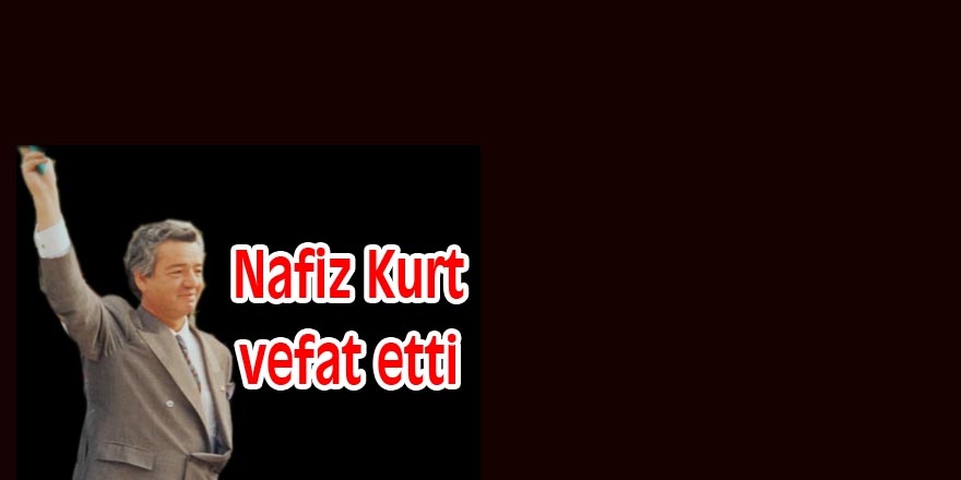 Eski Bakan Nafiz Kurt hayatını kaybetti