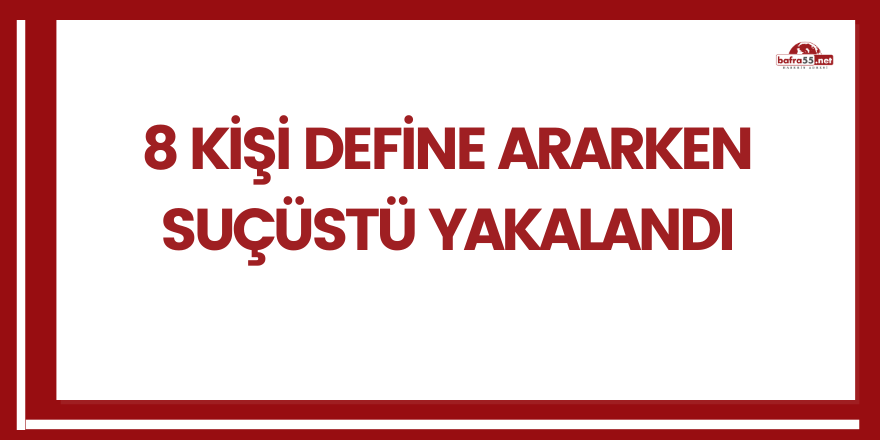 8 kişi define ararken suçüstü yakalandı