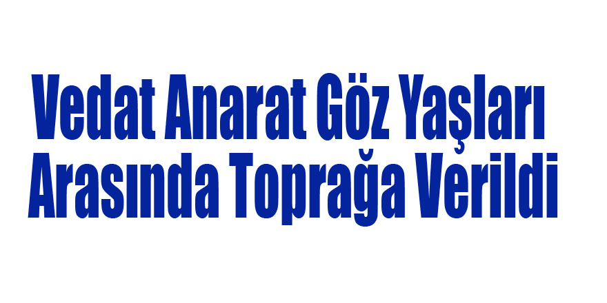 Vedat Anarat Göz Yaşları Arasında Toprağa Verildi